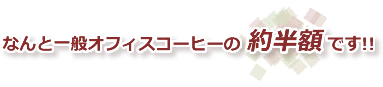 なんと一般オフィスコーヒーの約半額です!!